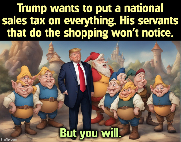 Trump's plan to raise prices. | Trump wants to put a national sales tax on everything. His servants that do the shopping won't notice. But you will. | image tagged in trump,national,sales tax,tariffs,prices,up | made w/ Imgflip meme maker