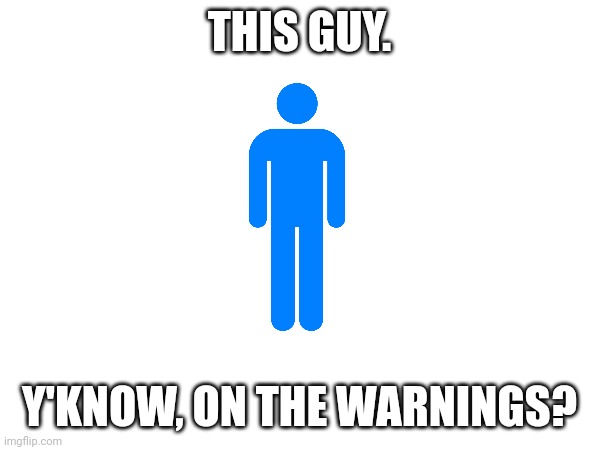 THIS GUY. Y'KNOW, ON THE WARNINGS? | made w/ Imgflip meme maker