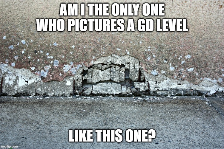 I think I'm the only one | AM I THE ONLY ONE WHO PICTURES A GD LEVEL; LIKE THIS ONE? | image tagged in geometry dash | made w/ Imgflip meme maker