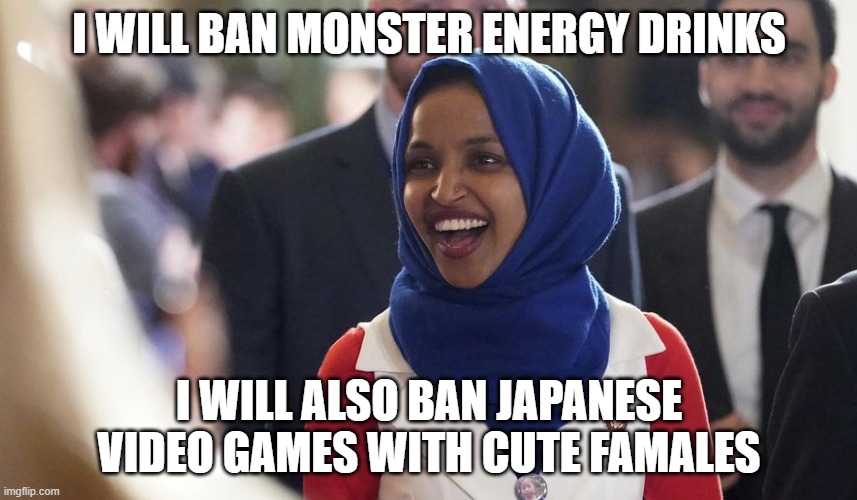 Rep. Ilhan Omar | I WILL BAN MONSTER ENERGY DRINKS; I WILL ALSO BAN JAPANESE VIDEO GAMES WITH CUTE FAMALES | image tagged in rep ilhan omar | made w/ Imgflip meme maker