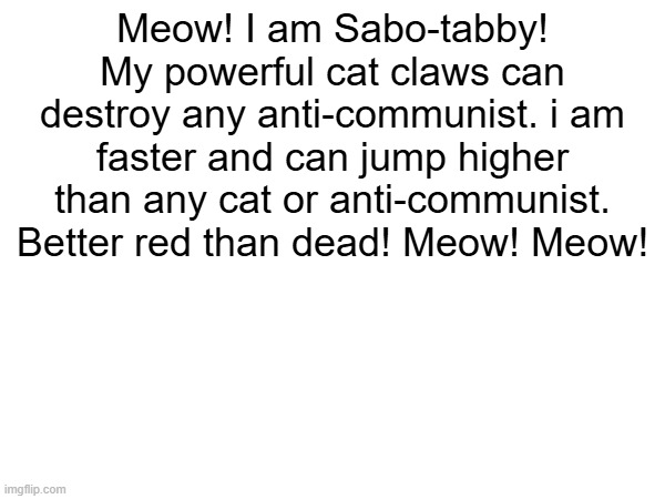 Meow! I am Sabo-tabby! My powerful cat claws can destroy any anti-communist. i am faster and can jump higher than any cat or anti-communist. Better red than dead! Meow! Meow! | made w/ Imgflip meme maker