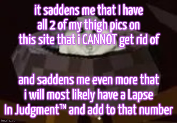 don't post weird shit online kids | it saddens me that I have all 2 of my thigh pics on this site that i CANNOT get rid of; and saddens me even more that i will most likely have a Lapse In Judgment™️ and add to that number | image tagged in flor | made w/ Imgflip meme maker