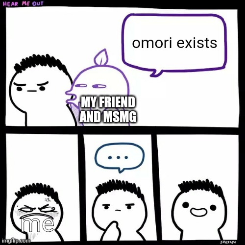 m y lore ina nutshell | omori exists; MY FRIEND AND MSMG; me | image tagged in srgrafo hear me out | made w/ Imgflip meme maker