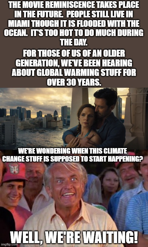 Shouldn't we be seeing something, anything by now?  Instead every ordinary storm gets blamed on climate change. | THE MOVIE REMINISCENCE TAKES PLACE
IN THE FUTURE.  PEOPLE STILL LIVE IN
MIAMI THOUGH IT IS FLOODED WITH THE
OCEAN.  IT'S TOO HOT TO DO MUCH DURING
THE DAY. FOR THOSE OF US OF AN OLDER
GENERATION, WE'VE BEEN HEARING
ABOUT GLOBAL WARMING STUFF FOR
OVER 30 YEARS. WE'RE WONDERING WHEN THIS CLIMATE CHANGE STUFF IS SUPPOSED TO START HAPPENING? WELL, WE'RE WAITING! | image tagged in this is the future they warned us about,hurricanes are no worse than before,florida hasn't lost an inch of shoreline | made w/ Imgflip meme maker
