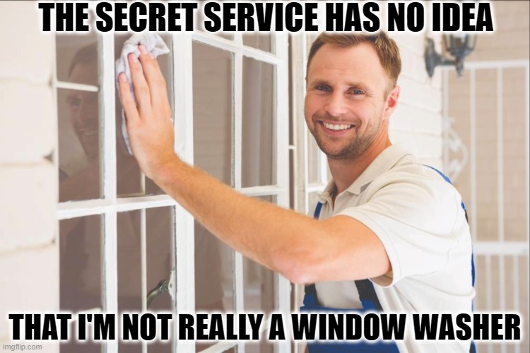 Meanwhile at the White house... | THE SECRET SERVICE HAS NO IDEA; THAT I'M NOT REALLY A WINDOW WASHER | image tagged in secret service,incompetence,government corruption | made w/ Imgflip meme maker