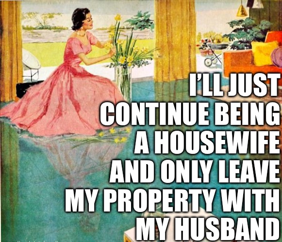 50s Housewife | I’LL JUST
CONTINUE BEING
A HOUSEWIFE
AND ONLY LEAVE
MY PROPERTY WITH
MY HUSBAND | image tagged in 50s housewife | made w/ Imgflip meme maker