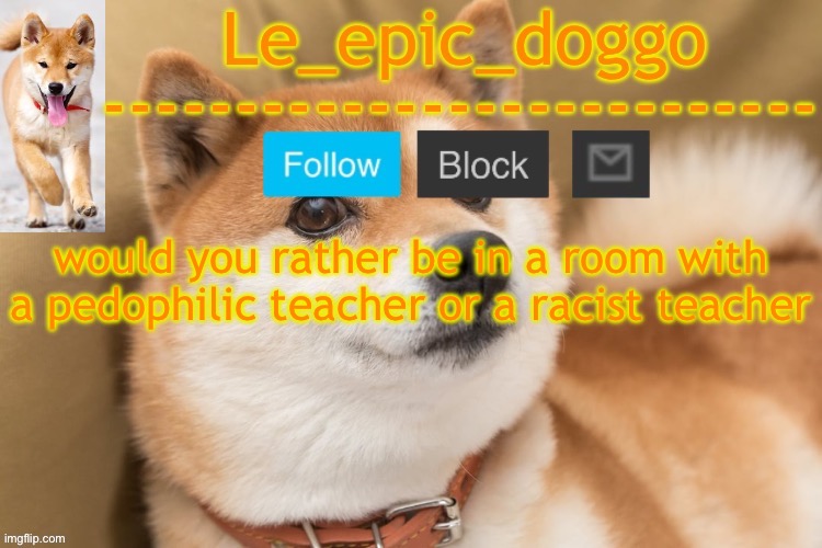 epic doggo's temp back in old fashion | would you rather be in a room with a pedophilic teacher or a racist teacher | image tagged in epic doggo's temp back in old fashion | made w/ Imgflip meme maker