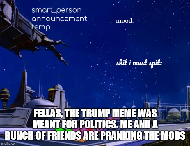 smart_person announcement temp | FELLAS, THE TRUMP MEME WAS MEANT FOR POLITICS. ME AND A BUNCH OF FRIENDS ARE PRANKING THE MODS | made w/ Imgflip meme maker