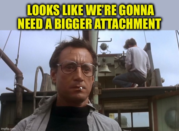 Going to need a bigger boat | LOOKS LIKE WE’RE GONNA NEED A BIGGER ATTACHMENT | image tagged in going to need a bigger boat | made w/ Imgflip meme maker