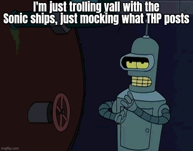 futurama bender fixed forever | I'm just trolling yall with the Sonic ships, just mocking what THP posts | image tagged in futurama bender fixed forever | made w/ Imgflip meme maker