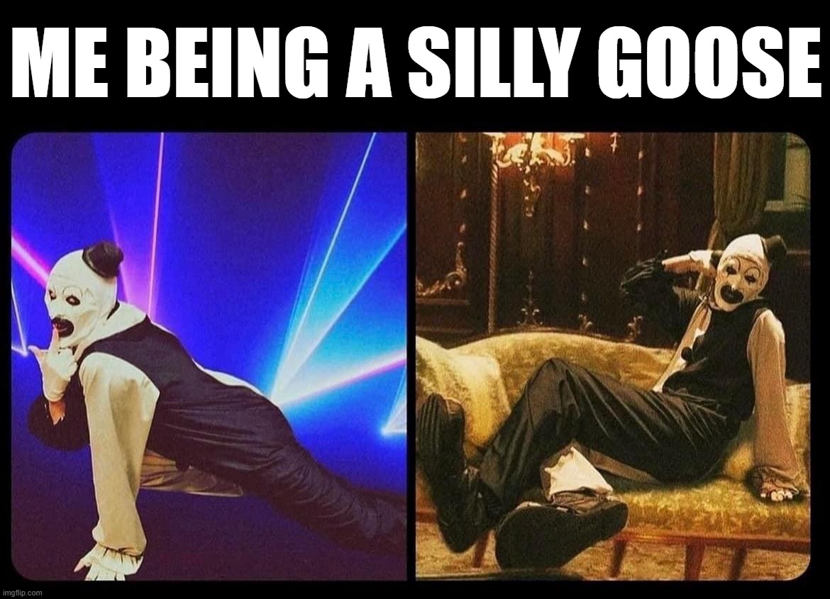 Silly old me | ME BEING A SILLY GOOSE | image tagged in terrifier silly | made w/ Imgflip meme maker