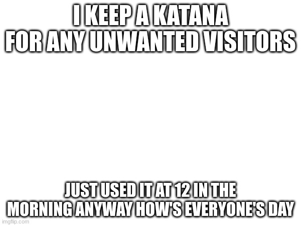 Yes I am posting this with zero context at all | I KEEP A KATANA FOR ANY UNWANTED VISITORS; JUST USED IT AT 12 IN THE MORNING ANYWAY HOW'S EVERYONE'S DAY | image tagged in katana,no context,fun | made w/ Imgflip meme maker