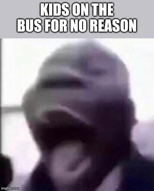 for the love of god another guy screaming | KIDS ON THE BUS FOR NO REASON | image tagged in for the love of god another guy screaming | made w/ Imgflip meme maker