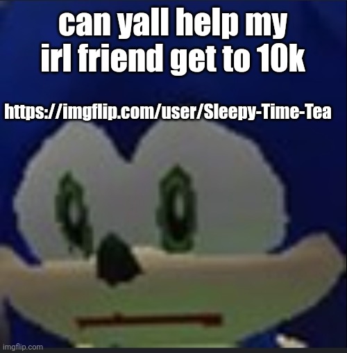 :( | can yall help my irl friend get to 10k; https://imgflip.com/user/Sleepy-Time-Tea | made w/ Imgflip meme maker