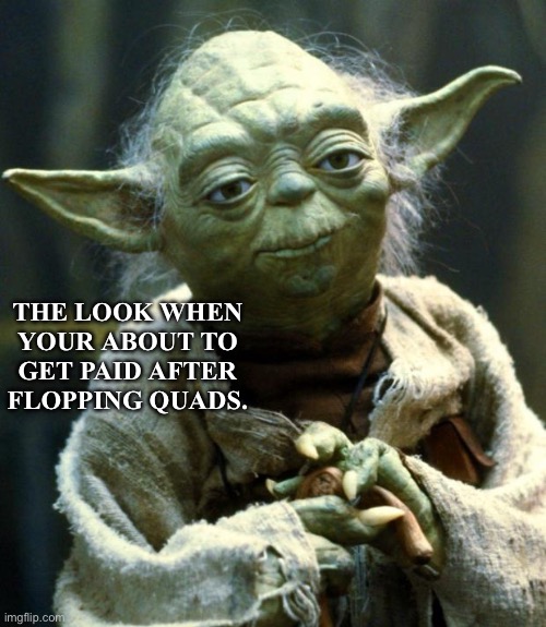 Star Wars Yoda | THE LOOK WHEN YOUR ABOUT TO GET PAID AFTER FLOPPING QUADS. | image tagged in memes,star wars yoda | made w/ Imgflip meme maker