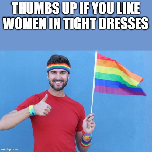 If You Like Women In Tight Dresses | THUMBS UP IF YOU LIKE WOMEN IN TIGHT DRESSES | image tagged in thumbs up,thumb,gay,women in tight dresses,funny,memes | made w/ Imgflip meme maker