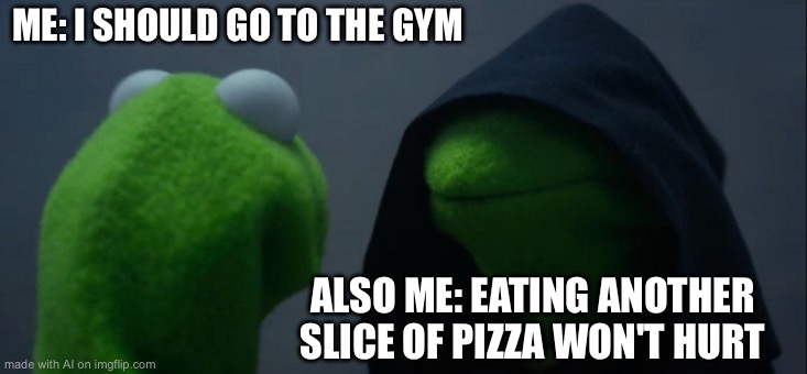 Evil Kermit Meme | ME: I SHOULD GO TO THE GYM; ALSO ME: EATING ANOTHER SLICE OF PIZZA WON'T HURT | image tagged in memes,evil kermit | made w/ Imgflip meme maker