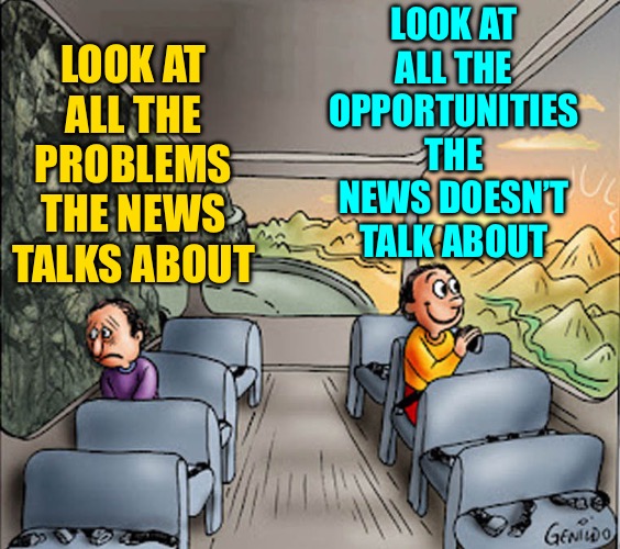 Problems vs. Opportunities | LOOK AT ALL THE OPPORTUNITIES THE NEWS DOESN’T TALK ABOUT; LOOK AT ALL THE PROBLEMS THE NEWS TALKS ABOUT | image tagged in two guys on a bus,problems,opportunity,perspective,news,memes | made w/ Imgflip meme maker