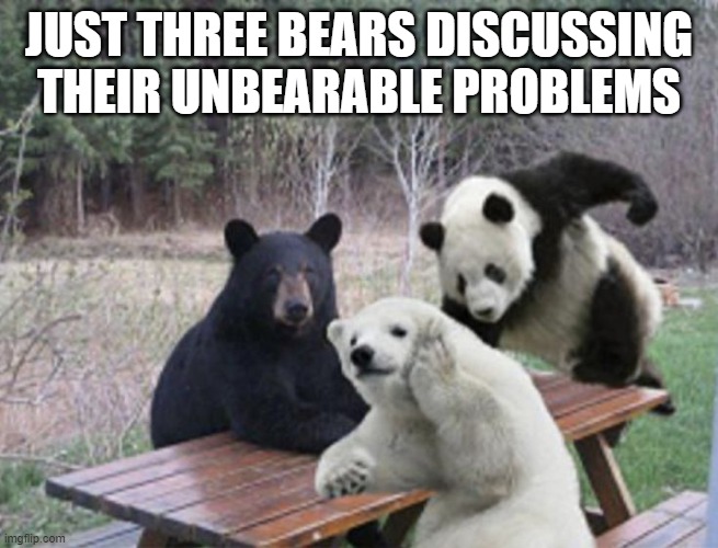 unbearable problems | JUST THREE BEARS DISCUSSING THEIR UNBEARABLE PROBLEMS | image tagged in memes | made w/ Imgflip meme maker