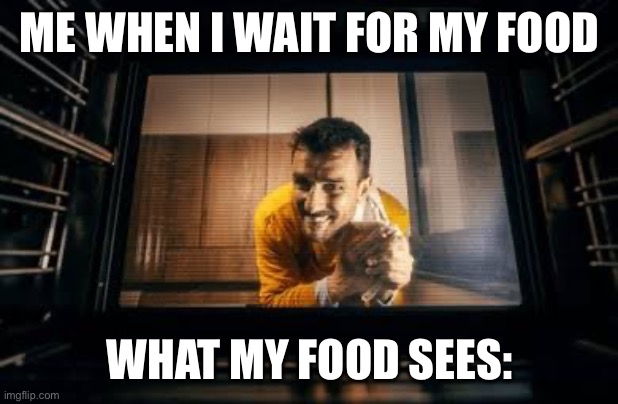 Oven meme | ME WHEN I WAIT FOR MY FOOD; WHAT MY FOOD SEES: | image tagged in what,my,food,sees,funny,oven | made w/ Imgflip meme maker