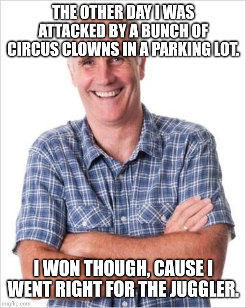 Jugglers | THE OTHER DAY I WAS ATTACKED BY A BUNCH OF CIRCUS CLOWNS IN A PARKING LOT. I WON THOUGH, CAUSE I WENT RIGHT FOR THE JUGGLER. | image tagged in dad joke,dad jokes,memes,dad joke meme | made w/ Imgflip meme maker