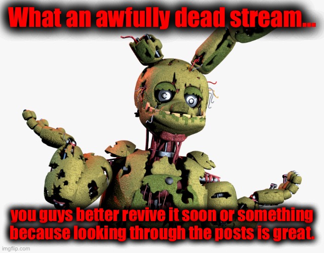 Just saying, this stream would’ve been awesome if it was active. | What an awfully dead stream... you guys better revive it soon or something because looking through the posts is great. | image tagged in derpy springtrap | made w/ Imgflip meme maker