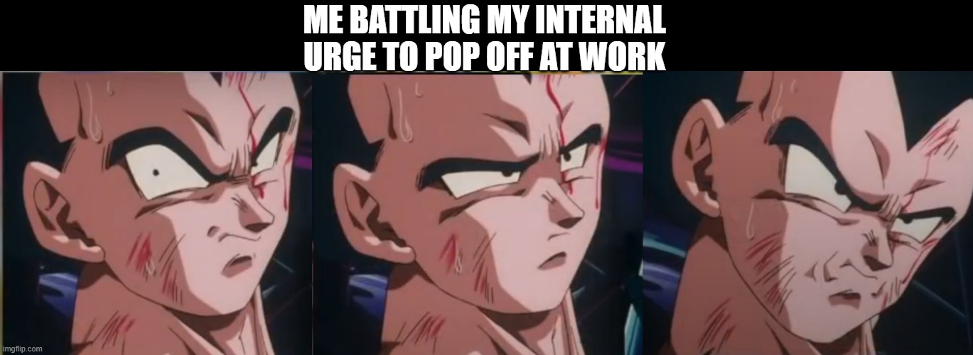 Vegeta | ME BATTLING MY INTERNAL URGE TO POP OFF AT WORK | image tagged in vegeta | made w/ Imgflip meme maker