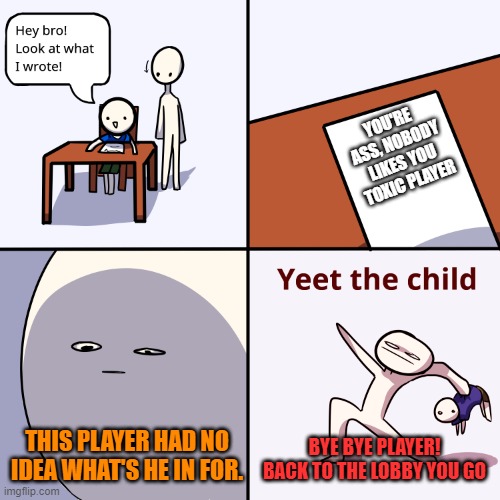 My take | YOU'RE ASS, NOBODY LIKES YOU TOXIC PLAYER; THIS PLAYER HAD NO IDEA WHAT'S HE IN FOR. BYE BYE PLAYER! BACK TO THE LOBBY YOU GO | image tagged in yeet the child | made w/ Imgflip meme maker