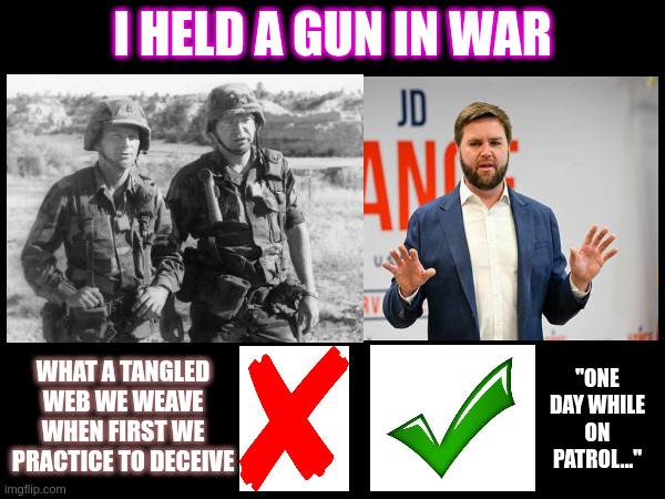 Those that serve understand the insult that are Walz' lies about his service. | I HELD A GUN IN WAR; WHAT A TANGLED WEB WE WEAVE WHEN FIRST WE PRACTICE TO DECEIVE; "ONE DAY WHILE ON PATROL..." | made w/ Imgflip meme maker