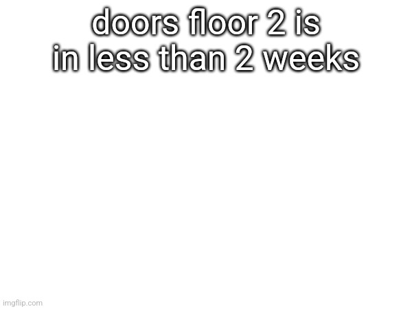 doors floor 2 is in less than 2 weeks | made w/ Imgflip meme maker