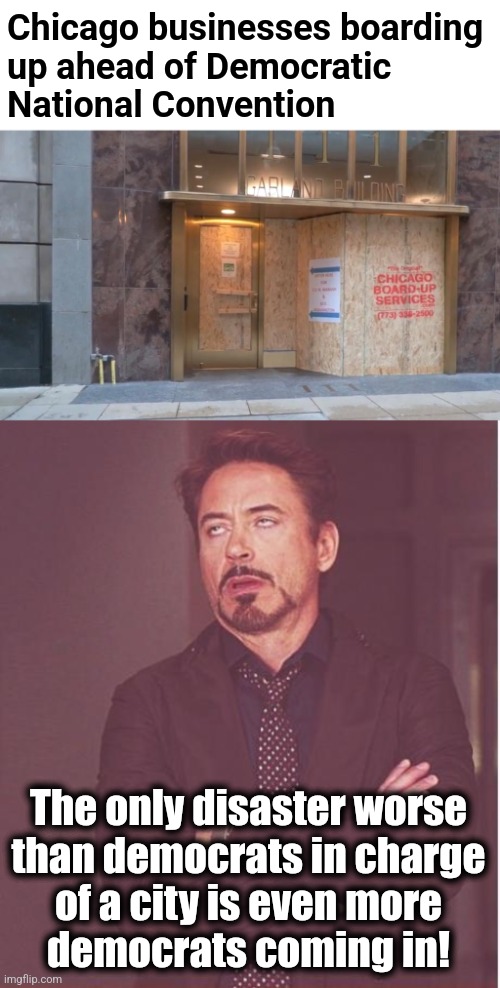 democrats coming to town | Chicago businesses boarding
up ahead of Democratic
National Convention; The only disaster worse
than democrats in charge
of a city is even more
democrats coming in! | image tagged in memes,face you make robert downey jr,democratic national convention,chicago,kamala harris,disaster | made w/ Imgflip meme maker