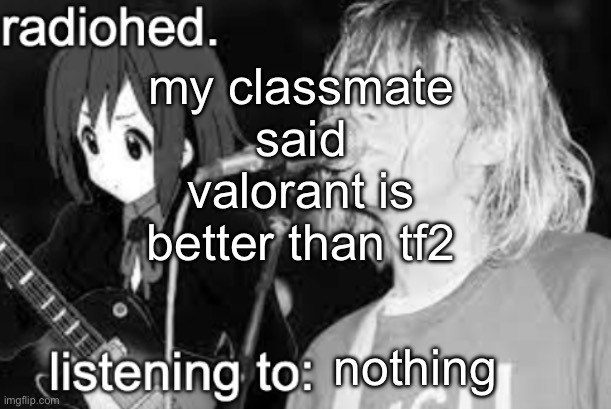 radiohed announcement temp | my classmate said valorant is better than tf2; nothing | image tagged in radiohed announcement temp | made w/ Imgflip meme maker