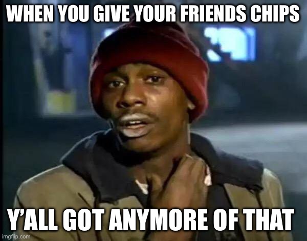 Y'all Got Any More Of That | WHEN YOU GIVE YOUR FRIENDS CHIPS; Y’ALL GOT ANYMORE OF THAT | image tagged in memes,y'all got any more of that | made w/ Imgflip meme maker