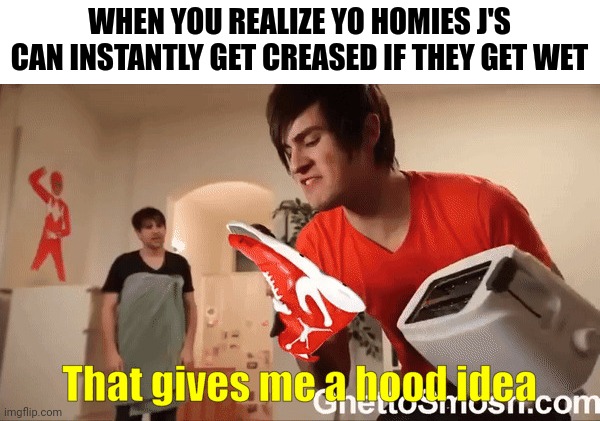 Ghetto ass meme i made hope yo understand | WHEN YOU REALIZE YO HOMIES J'S CAN INSTANTLY GET CREASED IF THEY GET WET | image tagged in that gives me a hood idea | made w/ Imgflip meme maker