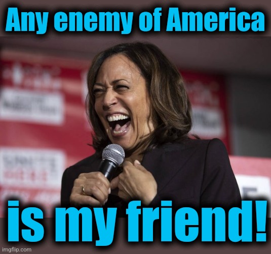 Kamala laughing | Any enemy of America is my friend! | image tagged in kamala laughing | made w/ Imgflip meme maker