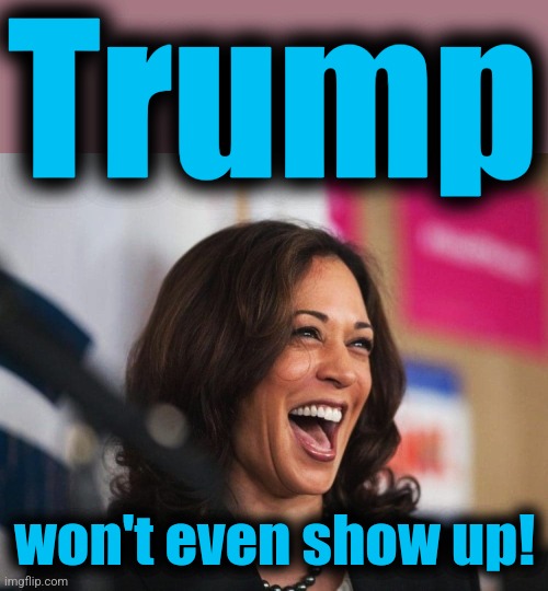 cackling kamala harris | Trump won't even show up! | image tagged in cackling kamala harris | made w/ Imgflip meme maker