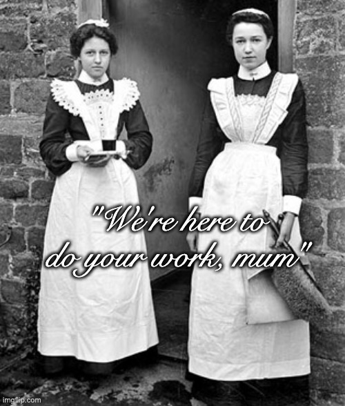 Victorian House Maids | "We're here to do your work, mum" | image tagged in victorian house maids | made w/ Imgflip meme maker