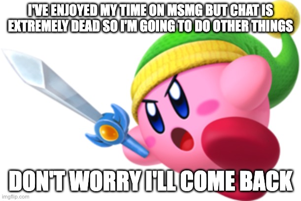 Kirby Ultra Sword | I'VE ENJOYED MY TIME ON MSMG BUT CHAT IS EXTREMELY DEAD SO I'M GOING TO DO OTHER THINGS; DON'T WORRY I'LL COME BACK | image tagged in kirby ultra sword | made w/ Imgflip meme maker