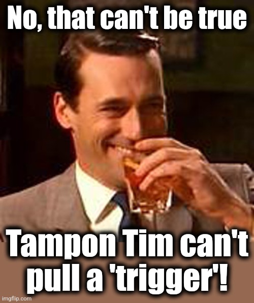 Jon Hamm mad men | No, that can't be true Tampon Tim can't
pull a 'trigger'! | image tagged in jon hamm mad men | made w/ Imgflip meme maker