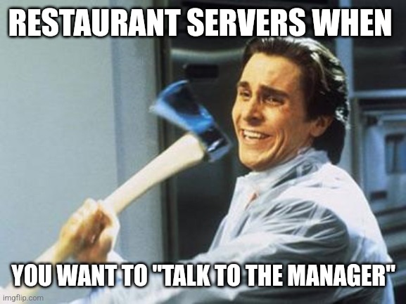 Restaurant servers be like: | RESTAURANT SERVERS WHEN; YOU WANT TO "TALK TO THE MANAGER" | image tagged in american psycho,memes,funny memes,restaurants | made w/ Imgflip meme maker