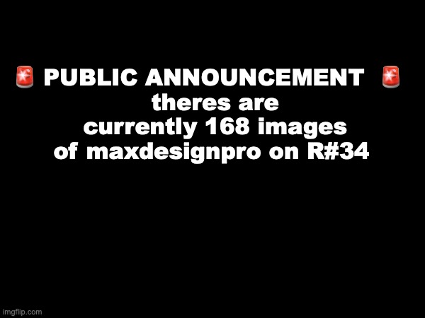 🚨 PUBLIC ANNOUNCEMENT  🚨  
theres are currently 168 images of maxdesignpro on R#34 | made w/ Imgflip meme maker