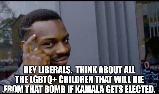 Thinking Black Man | HEY LIBERALS.  THINK ABOUT ALL THE LGBTQ+ CHILDREN THAT WILL DIE FROM THAT BOMB IF KAMALA GETS ELECTED. | image tagged in thinking black man | made w/ Imgflip meme maker
