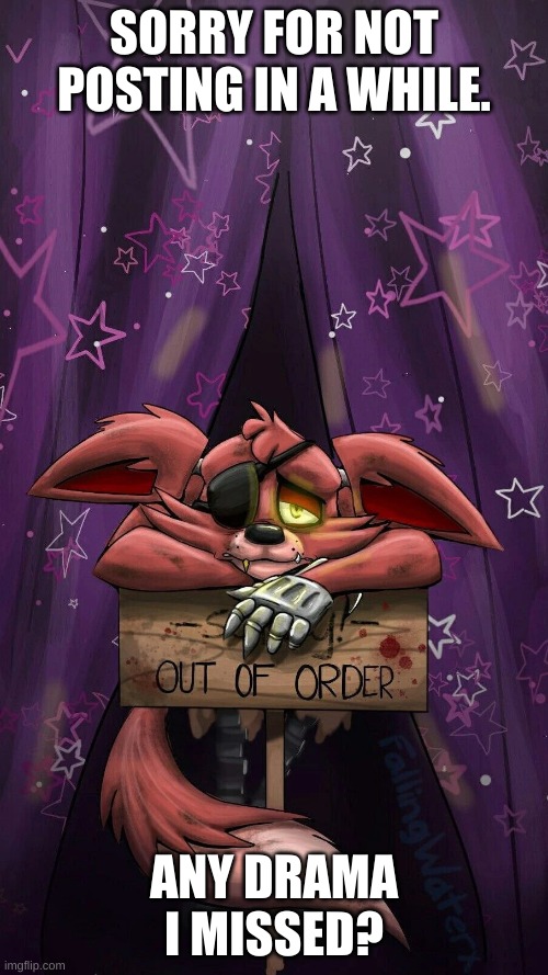 sad foxy | SORRY FOR NOT POSTING IN A WHILE. ANY DRAMA I MISSED? | image tagged in sad foxy | made w/ Imgflip meme maker