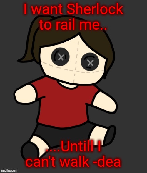 Dea plushie (thanks Disco) | I want Sherlock to rail me.. ....Untill I can't walk -dea | image tagged in dea plushie thanks disco | made w/ Imgflip meme maker