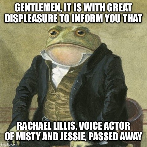 Gentlemen, it is with great pleasure to inform you that | GENTLEMEN, IT IS WITH GREAT DISPLEASURE TO INFORM YOU THAT; RACHAEL LILLIS, VOICE ACTOR OF MISTY AND JESSIE, PASSED AWAY | image tagged in gentlemen it is with great pleasure to inform you that | made w/ Imgflip meme maker