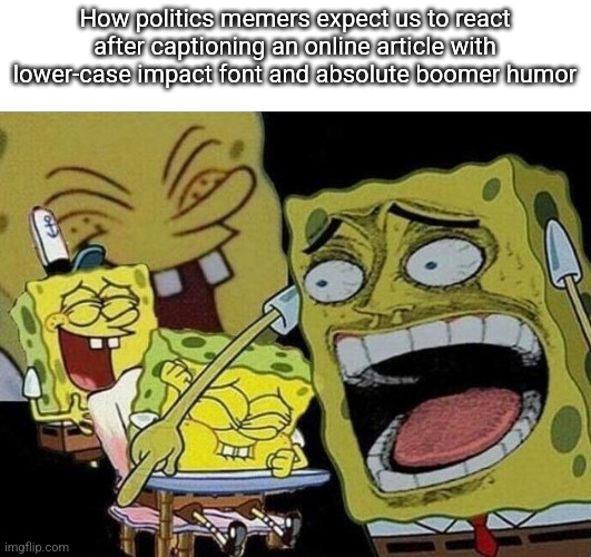 Spongebob laughing Hysterically | How politics memers expect us to react after captioning an online article with lower-case impact font and absolute boomer humor | image tagged in spongebob laughing hysterically | made w/ Imgflip meme maker