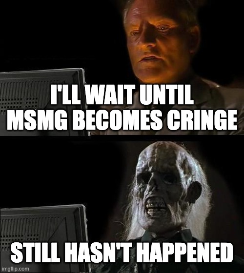 I'll Just Wait Here | I'LL WAIT UNTIL MSMG BECOMES CRINGE; STILL HASN'T HAPPENED | image tagged in memes,i'll just wait here | made w/ Imgflip meme maker