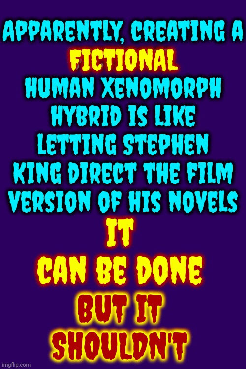 It's ALL Made Up!  If That's The Best IDEA You've Come Up With After 40 Years STOP.  Ridley Your Babies Are Just Fugly And Wrong | Apparently, creating a
FICTIONAL
human Xenomorph hybrid is like letting Stephen King direct the film version of his novels; FICTIONAL; It can be done
BUT IT SHOULDN'T; BUT IT SHOULDN'T | image tagged in xenomorph,aliens,stephen king,ridley scott,just stop,memes | made w/ Imgflip meme maker