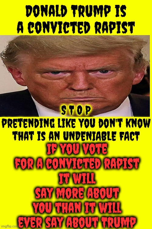 C. O. N. V. I. C. T. E. D. | Donald Trump is a convicted rapist; S T O P
pretending like you don't know that is an UNDENIABLE FACT; If you vote for a convicted rapist
It will say more about YOU than it will ever say about Trump | image tagged in lock him up,donald trump is a convicted rapist,donald trump is a convicted felon,trump unfit unqualified dangerous,memes | made w/ Imgflip meme maker