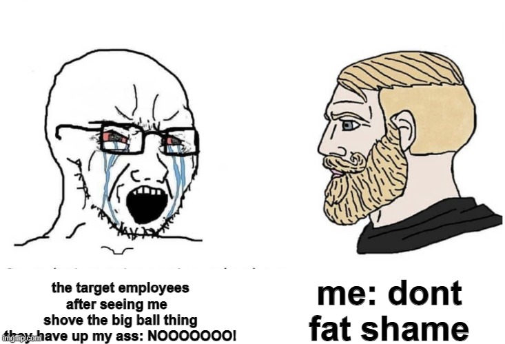 Soyboy Vs Yes Chad | me: dont fat shame; the target employees after seeing me  
shove the big ball thing they have up my ass: NOOOOOOO! | image tagged in soyboy vs yes chad | made w/ Imgflip meme maker